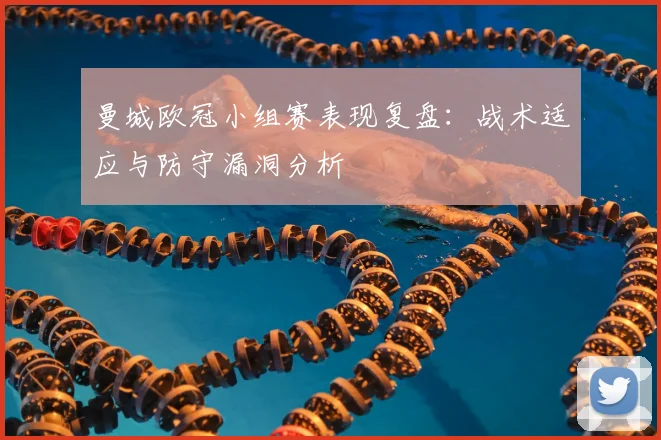 曼城欧冠小组赛表现复盘:战术适应与防守漏洞分析