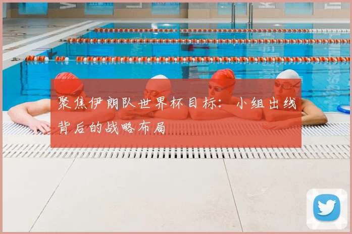 聚焦伊朗队世界杯目标：小组出线背后的战略布局
