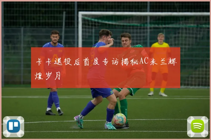 卡卡退役后首度专访揭秘AC米兰辉煌岁月