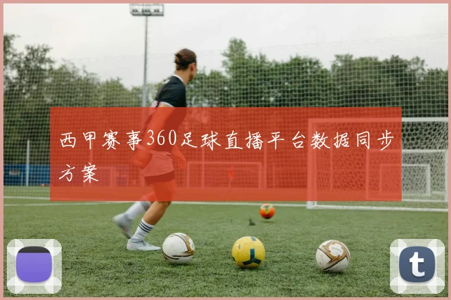 西甲赛事360足球直播平台数据同步方案