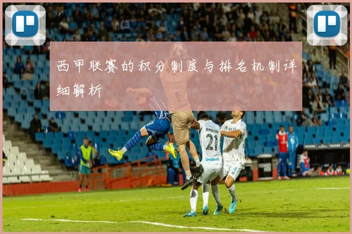 西甲联赛的积分制度与排名机制详细解析