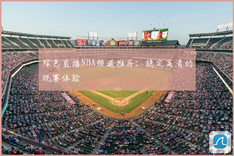 绿色直播NBA频道推荐：稳定高清的观赛体验