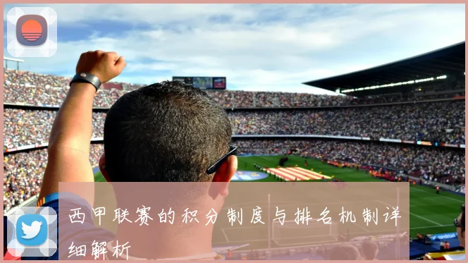 西甲联赛的积分制度与排名机制详细解析