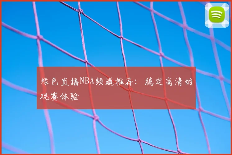 绿色直播NBA频道推荐：稳定高清的观赛体验