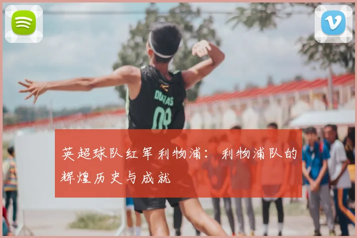 英超球队红军利物浦:利物浦队的辉煌历史与成就